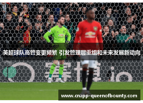 英超球队高管变更频繁 引发管理层重组和未来发展新动向