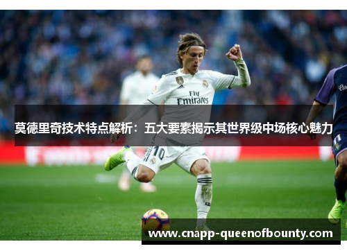 莫德里奇技术特点解析：五大要素揭示其世界级中场核心魅力
