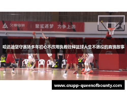 哈达迪坚守赛场多年初心不改用执着诠释篮球人生不退役的真情故事