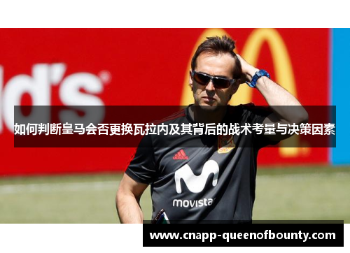 如何判断皇马会否更换瓦拉内及其背后的战术考量与决策因素