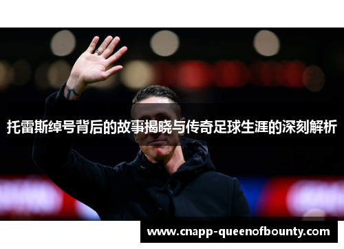 托雷斯绰号背后的故事揭晓与传奇足球生涯的深刻解析