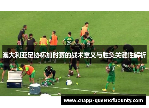 澳大利亚足协杯加时赛的战术意义与胜负关键性解析