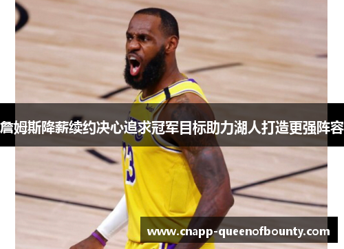 詹姆斯降薪续约决心追求冠军目标助力湖人打造更强阵容