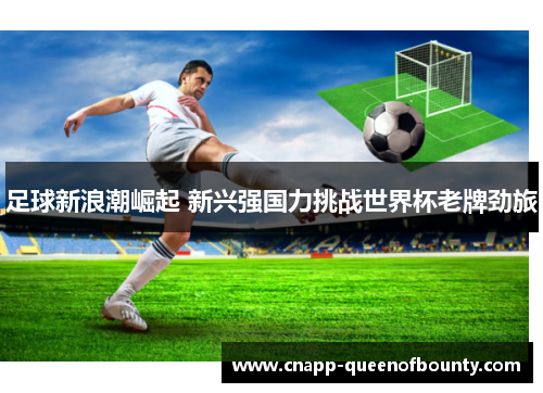 足球新浪潮崛起 新兴强国力挑战世界杯老牌劲旅