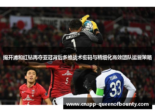 揭开浦和红钻再夺亚冠背后多维战术密码与精细化高效团队运营策略