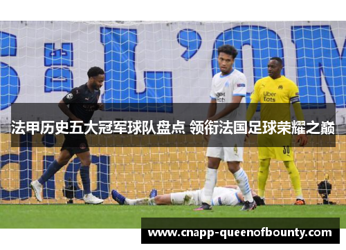 法甲历史五大冠军球队盘点 领衔法国足球荣耀之巅