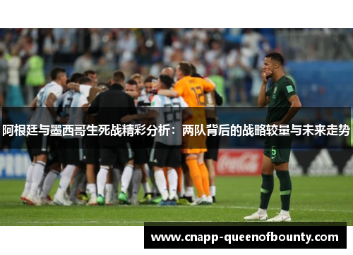 阿根廷与墨西哥生死战精彩分析：两队背后的战略较量与未来走势