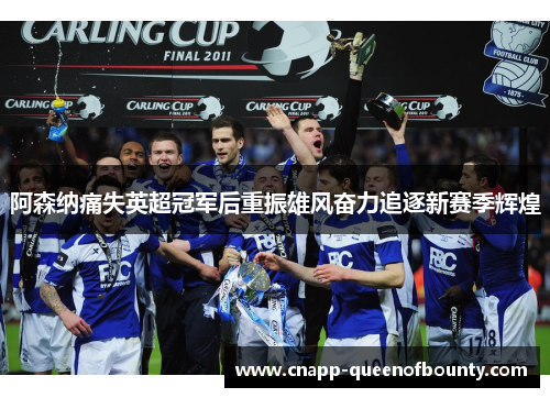 阿森纳痛失英超冠军后重振雄风奋力追逐新赛季辉煌