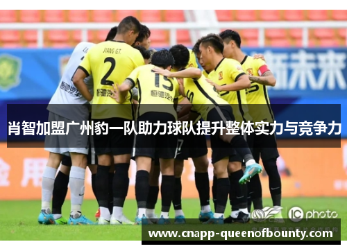 肖智加盟广州豹一队助力球队提升整体实力与竞争力
