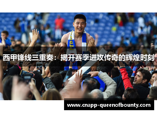 西甲锋线三重奏：揭开赛季进攻传奇的辉煌时刻