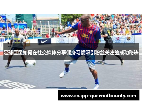 足球巨星如何在社交媒体分享健身习惯吸引粉丝关注的成功秘诀