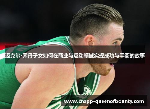 迈克尔·乔丹子女如何在商业与运动领域实现成功与平衡的故事