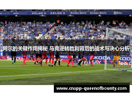 阿尔的关键作用揭秘 马竞逆转胜利背后的战术与决心分析
