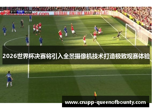 2026世界杯决赛将引入全景摄像机技术打造极致观赛体验