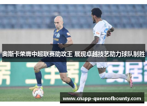 奥斯卡荣膺中超联赛助攻王 展现卓越技艺助力球队制胜