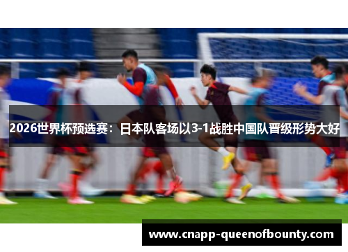 2026世界杯预选赛：日本队客场以3-1战胜中国队晋级形势大好